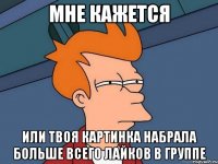 мне кажется или твоя картинка набрала больше всего лайков в группе