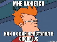 мне кажется или я один не вступил в grouplus