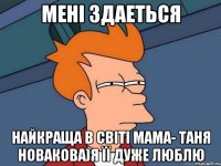 мені здаеться найкраща в світі мама- таня новакова)я її дуже люблю