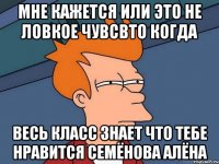 мне кажется или это не ловкое чувсвто когда весь класс знает что тебе нравится семёнова алёна