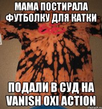 мама постирала футболку для катки подали в суд на vanish oxi action