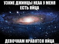 узкие джинцы неаа у меня есть яйца девочкам нравятся яйца