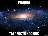 родина ты просто космос