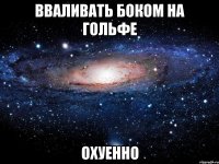 вваливать боком на гольфе охуенно