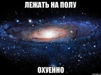 лежать на полу охуенно