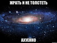 жрать и не толстеть ахуенно