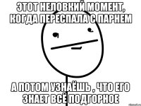 этот неловкий момент, когда переспала с парнем а потом узнаёшь , что его знает всё подгорное