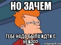 но зачем тебе надо было идти с ней???