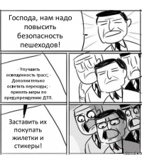 Господа, нам надо повысить безопасность пешеходов! - Улучшить освещенность трасс; - Дополнительно осветить переходы; - принять меры по предупреждению ДТП. Заставить их покупать жилетки и стикеры!