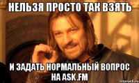 нельзя просто так взять и задать нормальный вопрос на ask.fm