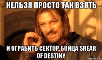 нельзя просто так взять и ограбить сектор бойца srear of destiny