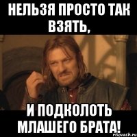 нельзя просто так взять, и подколоть млашего брата!