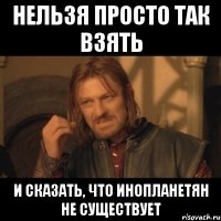 нельзя просто так взять и сказать, что инопланетян не существует