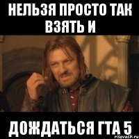 нельзя просто так взять и дождаться гта 5