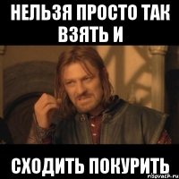 нельзя просто так взять и сходить покурить