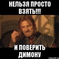 нельзя просто взять!!! и поверить димону