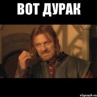 вот дурак 