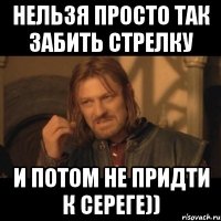 нельзя просто так забить стрелку и потом не придти к сереге))