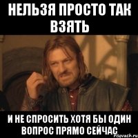 нельзя просто так взять и не спросить хотя бы один вопрос прямо сейчас