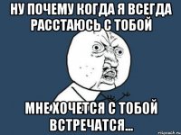 ну почему когда я всегда расстаюсь с тобой мне хочется с тобой встречатся...