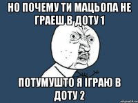 но почему ти мацьопа не граеш в доту 1 потумушто я іграю в доту 2