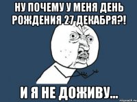 ну почему у меня день рождения 27 декабря?! и я не доживу...