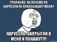 тролфейс: ну почему по карусели не показывают меня? карусель: запрыгни в меня и покажут!!!