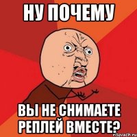 ну почему вы не снимаете реплей вместе?