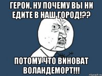 герои, ну почему вы ни едите в наш город!?? потому что виноват воландеморт!!!