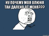 ну почему моя олюня так далеко от меня??? 