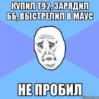 купил т92, зарядил бб, выстрелил в маус не пробил