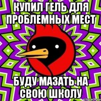 купил гель для проблемных мест буду мазать на свою школу