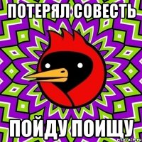 потерял совесть пойду поищу