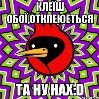 клеїш обої,отклеюеться та ну нах:d