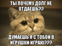 ты почему долг не отдаешь?? думаешь я с тобой в игрушки играю???