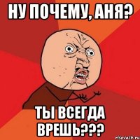 ну почему, аня? ты всегда врешь???