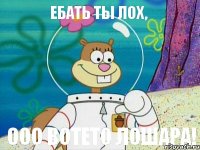 Ебать ты лох, Ооо вотето лошара!