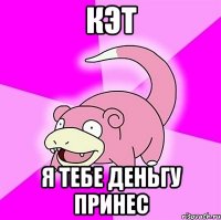 кэт я тебе деньгу принес