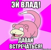 эй влад! давай встречаться!