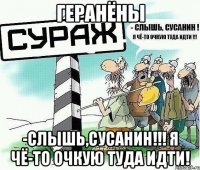 геранёны -слышь,сусанин!!! я чё-то очкую туда идти!