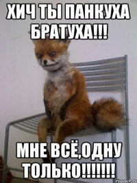 хич ты панкуха братуха!!! мне всё,одну только!!!