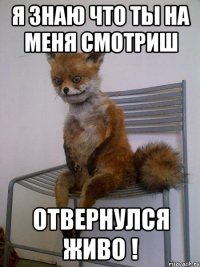 я знаю что ты на меня смотриш отвернулся живо !