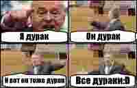 Я дурак Он дурак И вот он тоже дурак Все дураки:D