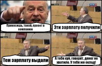 Приносишь, такой, проект в компанию Эти зарплату получили Тем зарплату выдали А тебе хуй, говорят, денег не хватило. У тебя же оклад!