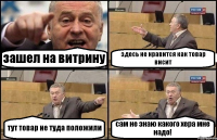 зашел на витрину здесь не нравится как товар висит тут товар не туда положили сам не знаю какого хера мне надо!