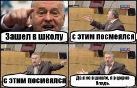 Зашел в школу с этим посмеялся с этим посмеялся Да я не в школе, я в цирке блядь.