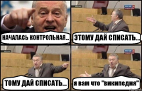 НАЧАЛАСЬ КОНТРОЛЬНАЯ... ЭТОМУ ДАЙ СПИСАТЬ... ТОМУ ДАЙ СПИСАТЬ... я вам что "википедия"