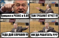 Пришел в РУЗКС в 9.00 ТАМ ТРЕБУЮТ ОТЧЕТ !!! ТУДА ДАЙ СПРАВКУ !!! КОГДА РАБОТАТЬ ???