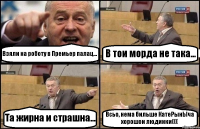 Взяли на роботу в Премьер палац... В тои морда не така... Та жирна и страшна... Всьо, нема бильше КатеРынЫча хорошои людинки(((