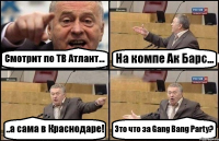 Смотрит по ТВ Атлант... На компе Ак Барс... ..a сама в Краснодаре! Это что за Gang Bang Party?